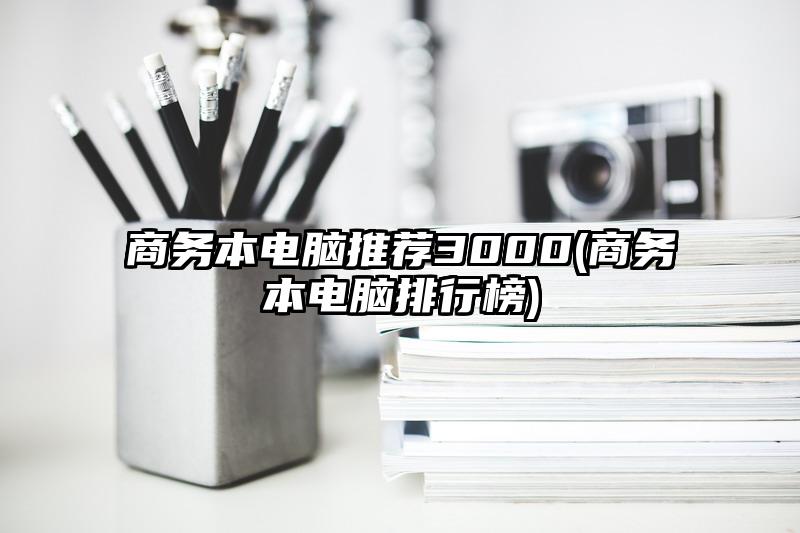 商务本电脑推荐3000(商务本电脑排行榜)