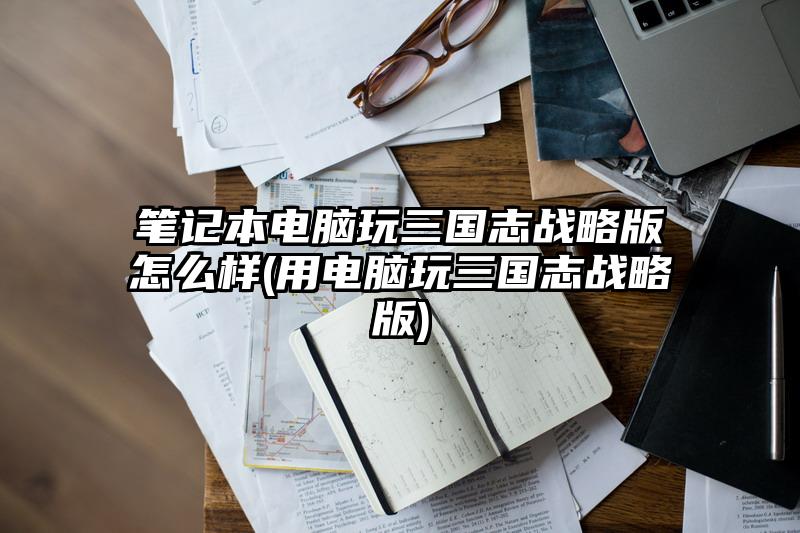 笔记本电脑玩三国志战略版怎么样(用电脑玩三国志战略版)