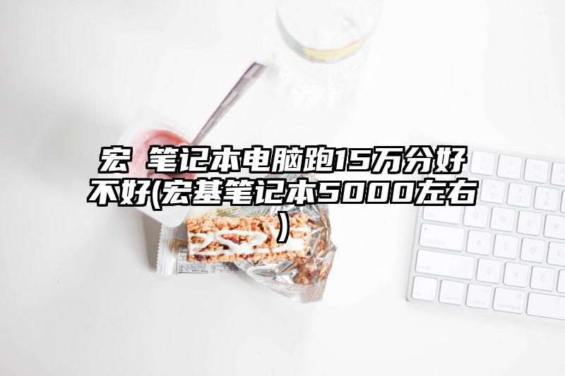 宏碁笔记本电脑跑15万分好不好(宏基笔记本5000左右)