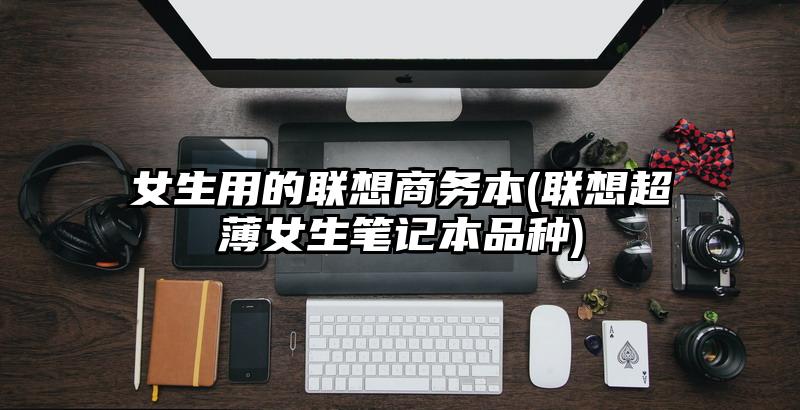 女生用的联想商务本(联想超薄女生笔记本品种)