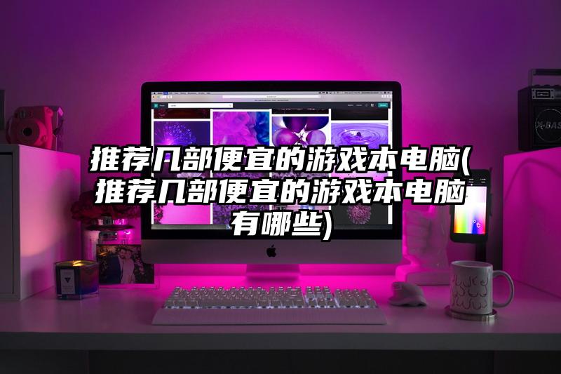 推荐几部便宜的游戏本电脑(推荐几部便宜的游戏本电脑有哪些)