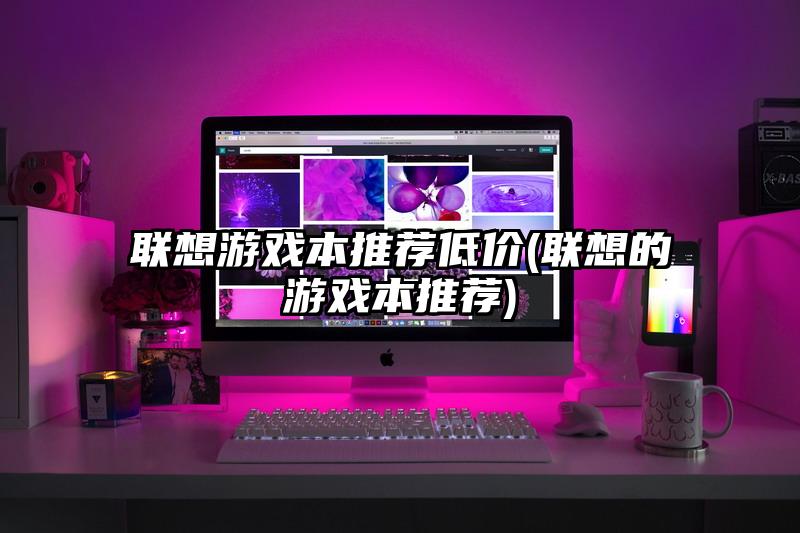 联想游戏本推荐低价(联想的游戏本推荐)