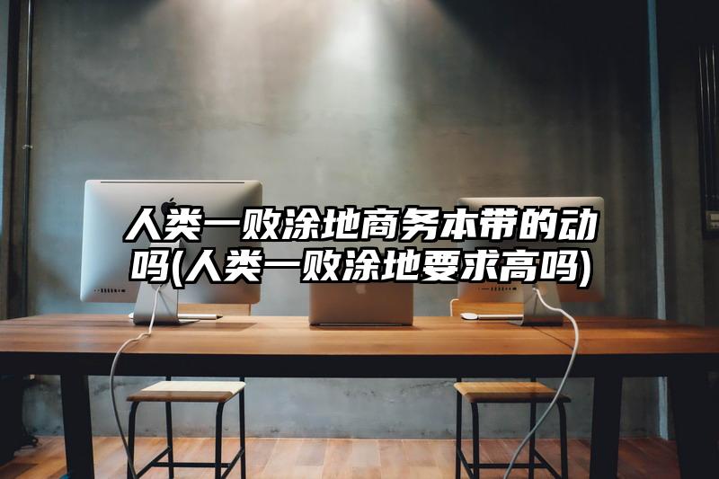 人类一败涂地商务本带的动吗(人类一败涂地要求高吗)