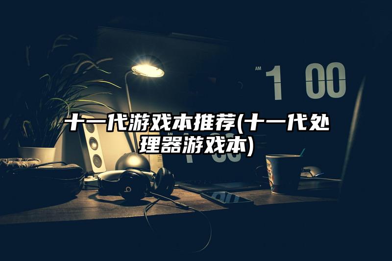 十一代游戏本推荐(十一代处理器游戏本)
