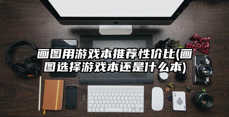 画图用游戏本推荐性价比(画图选择游戏本还是什么本)