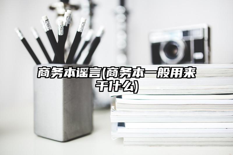 商务本谣言(商务本一般用来干什么)
