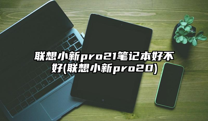 联想小新pro21笔记本好不好(联想小新pro20)