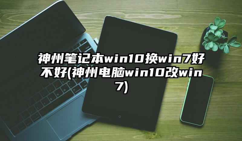 神州笔记本win10换win7好不好(神州电脑win10改win7)