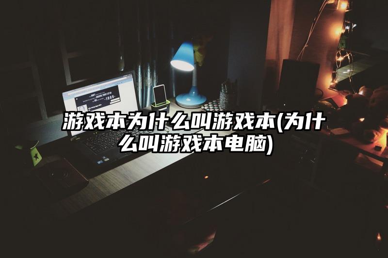 游戏本为什么叫游戏本(为什么叫游戏本电脑)