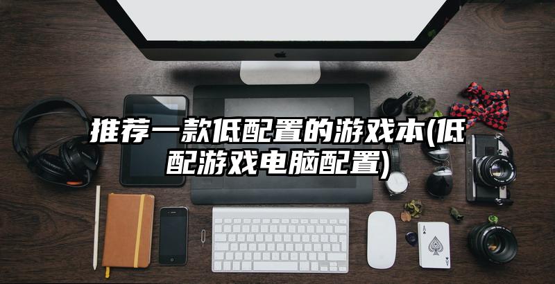 推荐一款低配置的游戏本(低配游戏电脑配置)