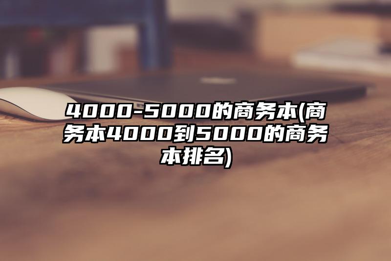 4000-5000的商务本(商务本4000到5000的商务本排名)