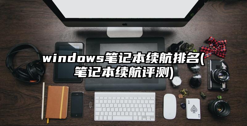windows笔记本续航排名(笔记本续航评测)