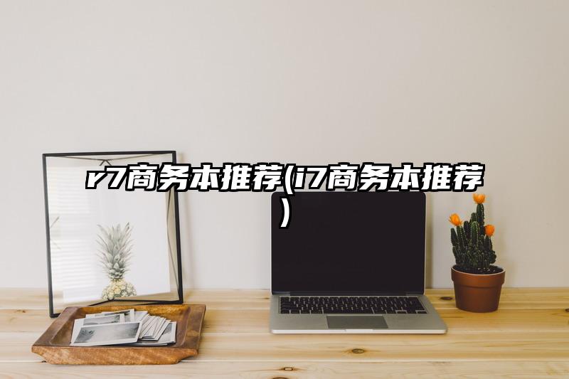 r7商务本推荐(i7商务本推荐)