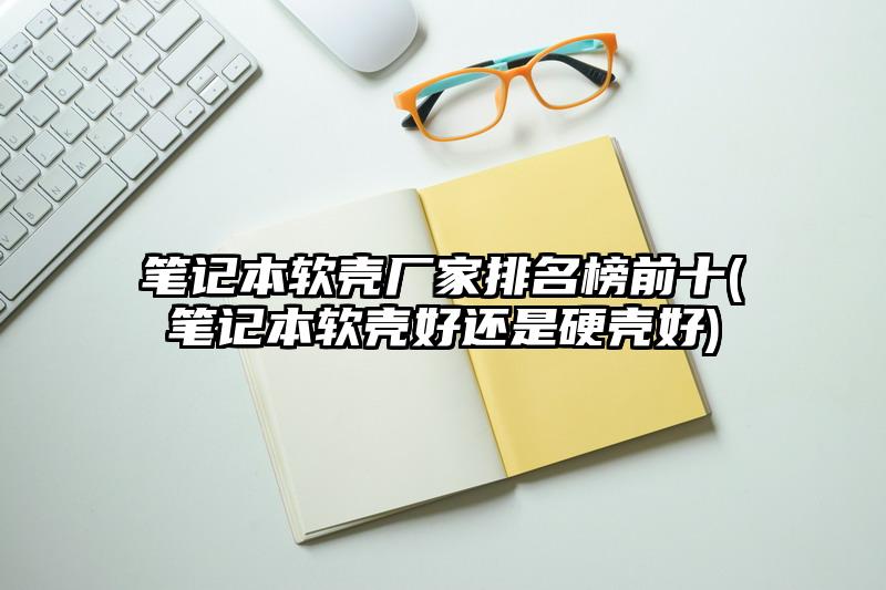 笔记本软壳厂家排名榜前十(笔记本软壳好还是硬壳好)