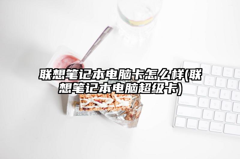 联想笔记本电脑卡怎么样(联想笔记本电脑超级卡)