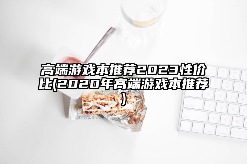 高端游戏本推荐2023性价比(2020年高端游戏本推荐)
