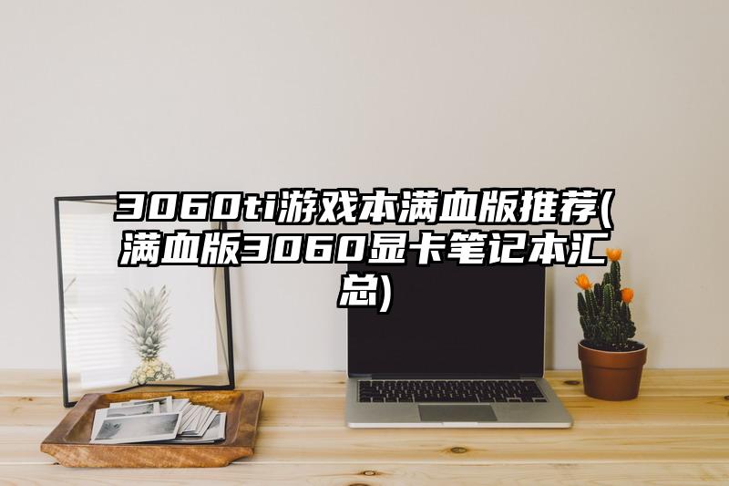3060ti游戏本满血版推荐(满血版3060显卡笔记本汇总)