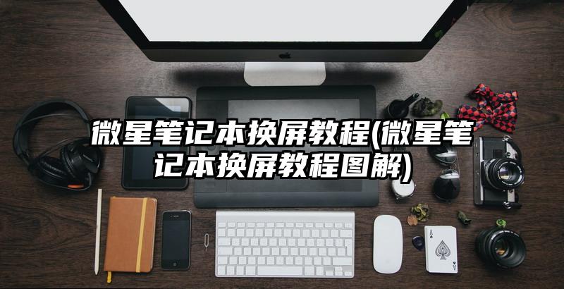 微星笔记本换屏教程(微星笔记本换屏教程图解)