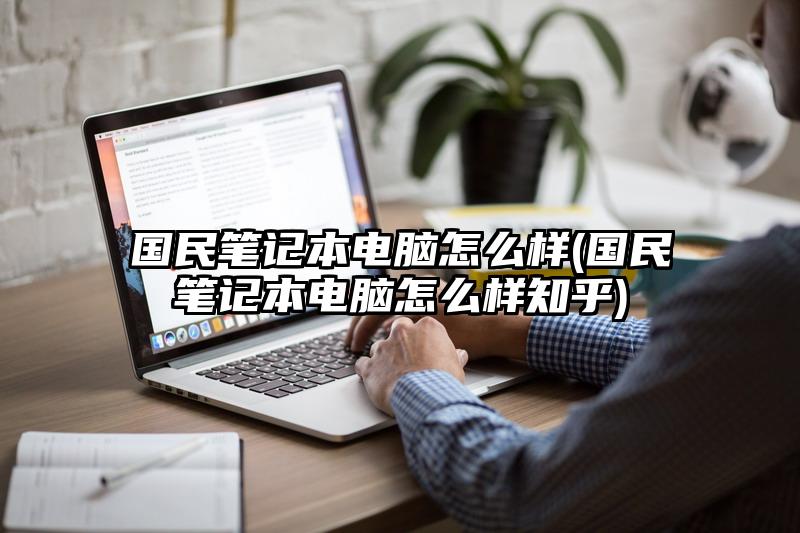 国民笔记本电脑怎么样(国民笔记本电脑怎么样知乎)
