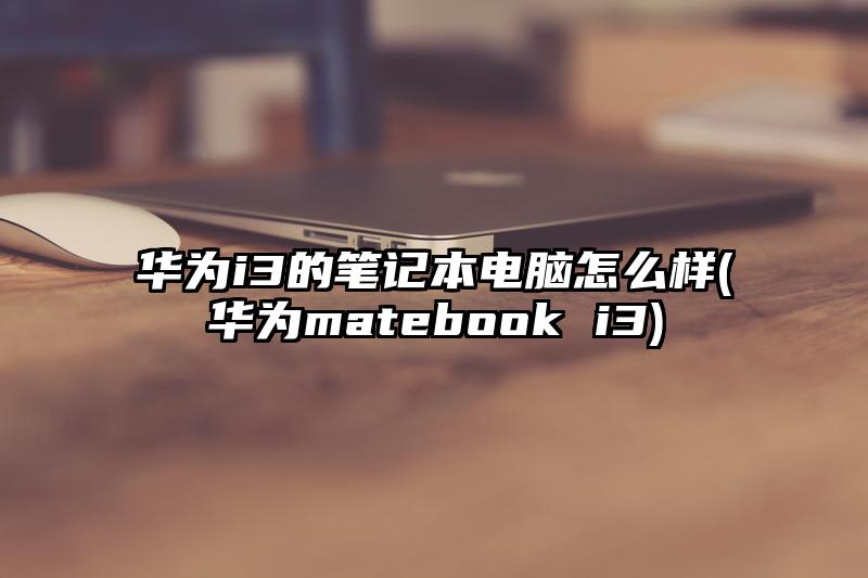 华为i3的笔记本电脑怎么样(华为matebook i3)