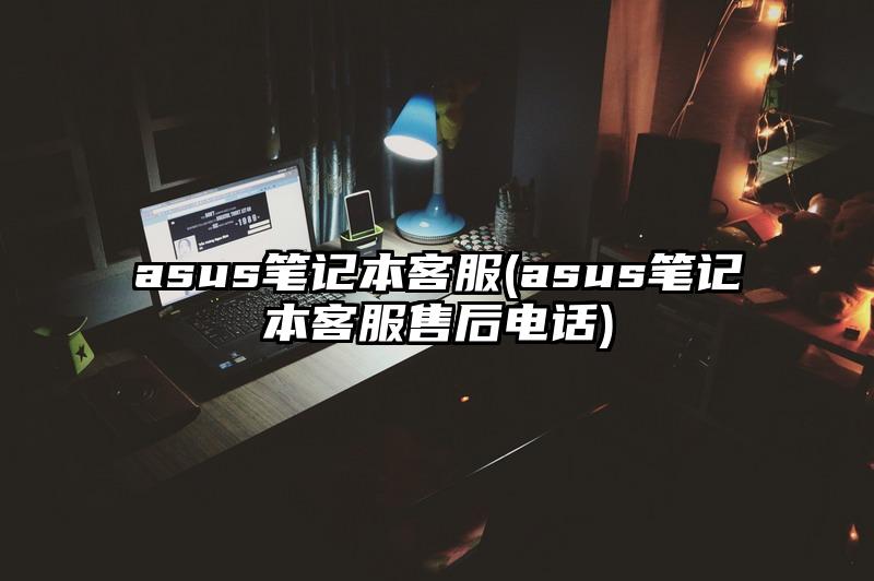 asus笔记本客服(asus笔记本客服售后电话)