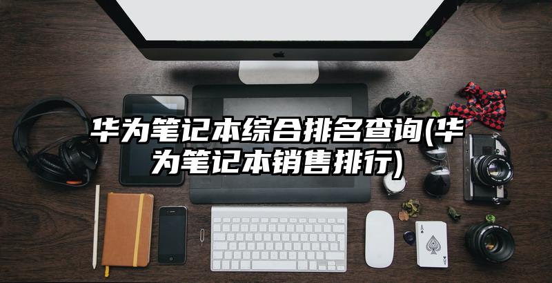 华为笔记本综合排名查询(华为笔记本销售排行)