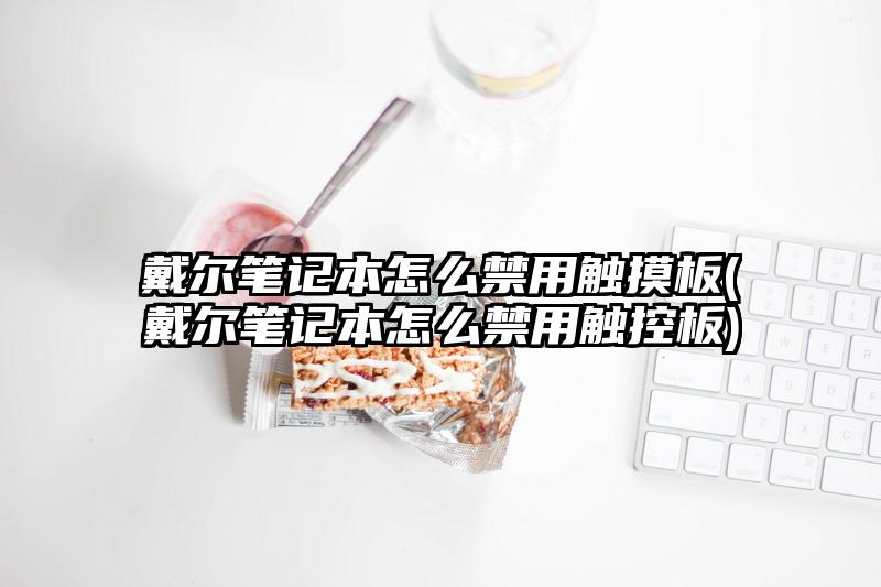 戴尔笔记本怎么禁用触摸板(戴尔笔记本怎么禁用触控板)