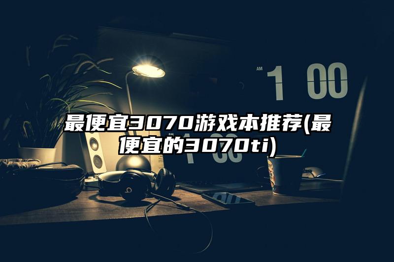 最便宜3070游戏本推荐(最便宜的3070ti)