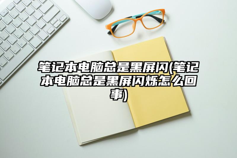 笔记本电脑总是黑屏闪(笔记本电脑总是黑屏闪烁怎么回事)