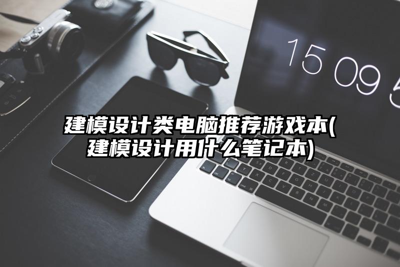 建模设计类电脑推荐游戏本(建模设计用什么笔记本)
