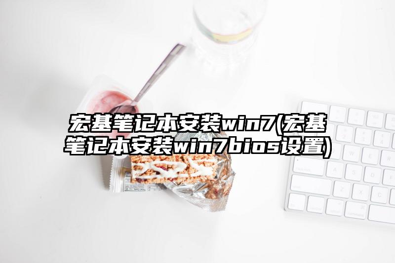 宏基笔记本安装win7(宏基笔记本安装win7bios设置)