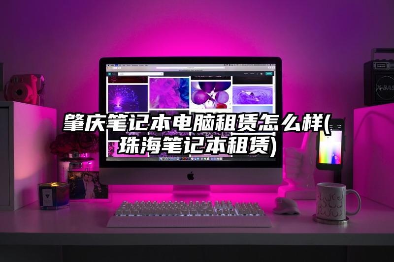 肇庆笔记本电脑租赁怎么样(珠海笔记本租赁)