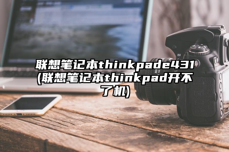 联想笔记本thinkpade431(联想笔记本thinkpad开不了机)