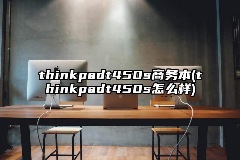 thinkpadt450s商务本(thinkpadt450s怎么样)
