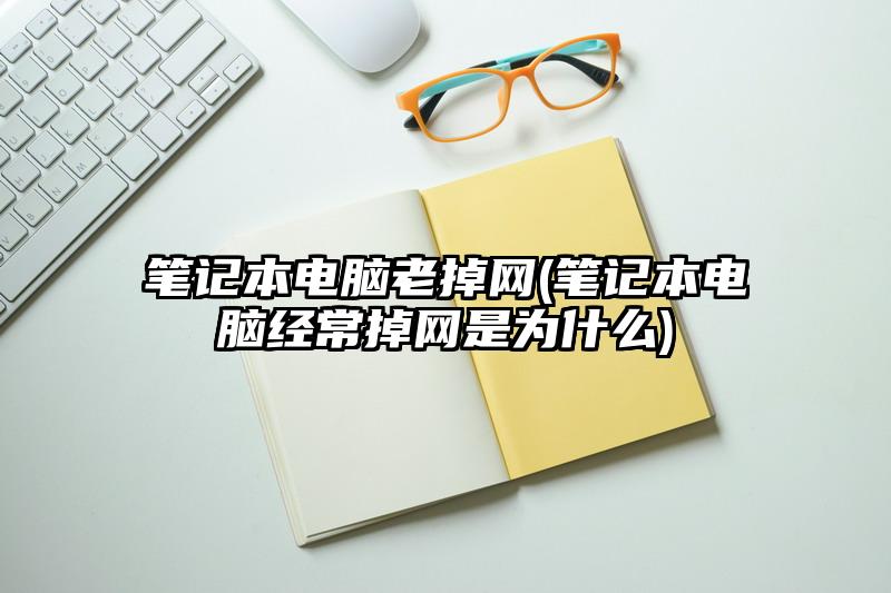 笔记本电脑老掉网(笔记本电脑经常掉网是为什么)