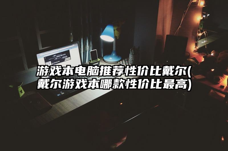 游戏本电脑推荐性价比戴尔(戴尔游戏本哪款性价比最高)