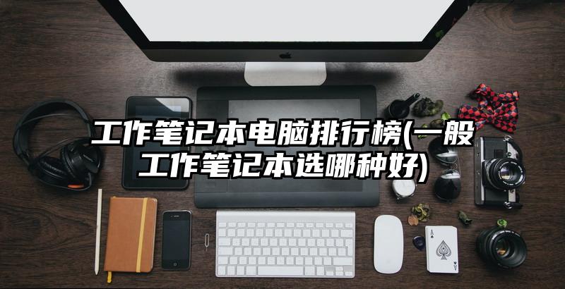 工作笔记本电脑排行榜(一般工作笔记本选哪种好)