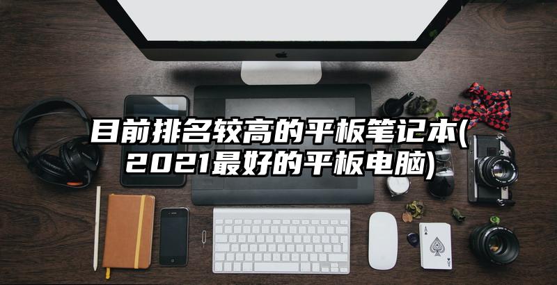 目前排名较高的平板笔记本(2021最好的平板电脑)