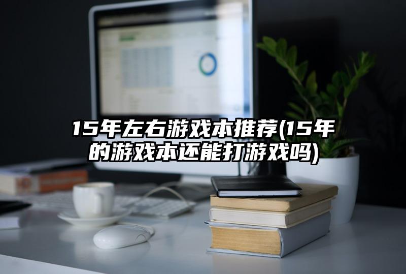 15年左右游戏本推荐(15年的游戏本还能打游戏吗)