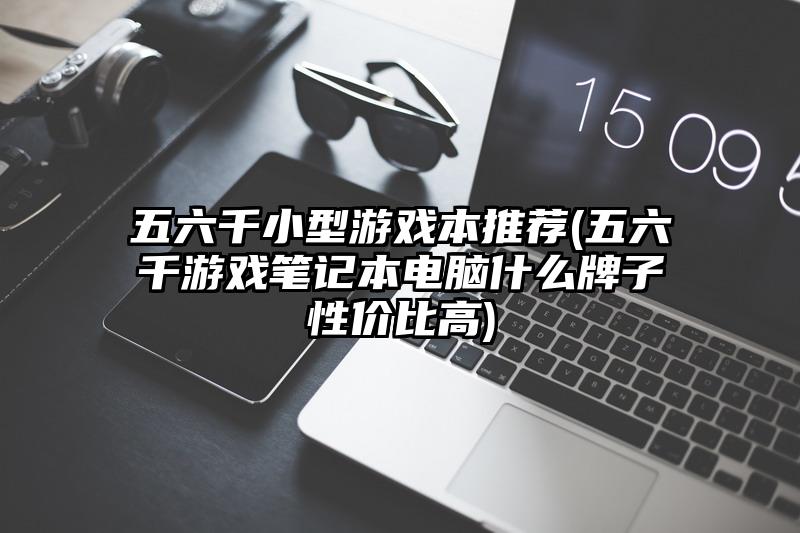 五六千小型游戏本推荐(五六千游戏笔记本电脑什么牌子性价比高)