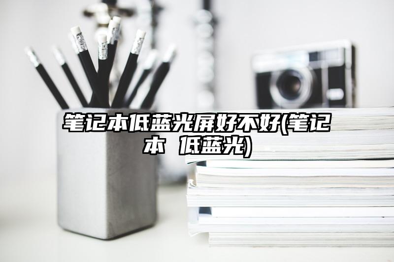 笔记本低蓝光屏好不好(笔记本 低蓝光)