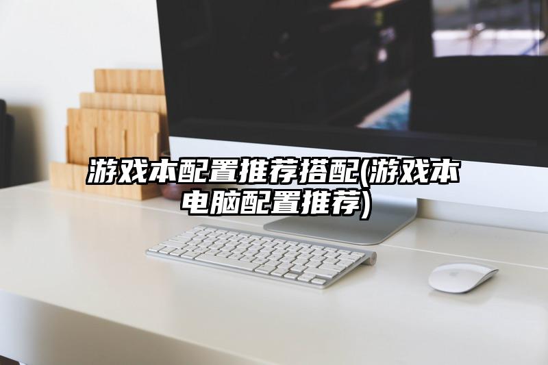 游戏本配置推荐搭配(游戏本电脑配置推荐)