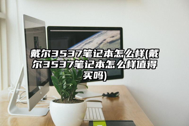 戴尔3537笔记本怎么样(戴尔3537笔记本怎么样值得买吗)