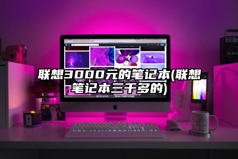 联想3000元的笔记本(联想笔记本三千多的)