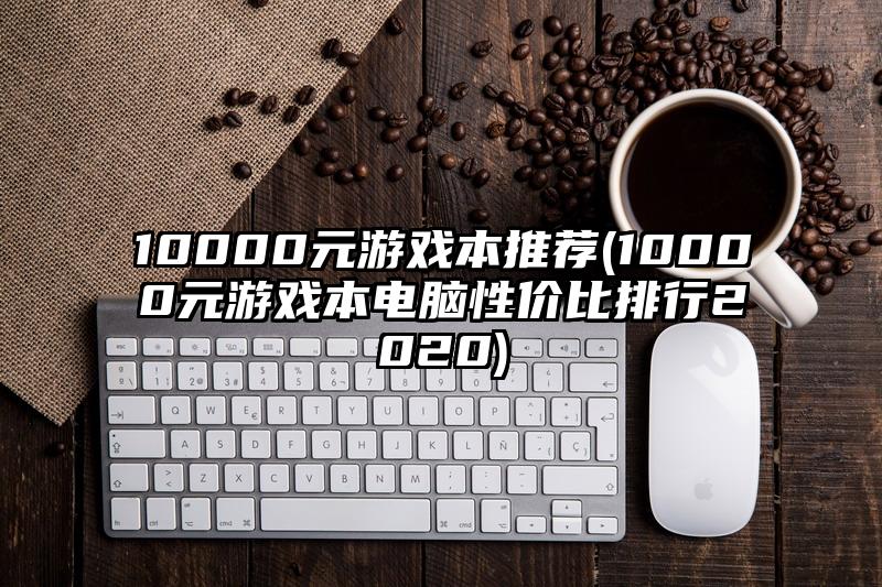 10000元游戏本推荐(10000元游戏本电脑性价比排行2020)