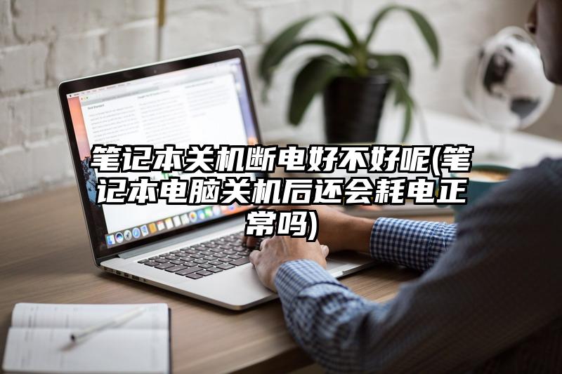 笔记本关机断电好不好呢(笔记本电脑关机后还会耗电正常吗)