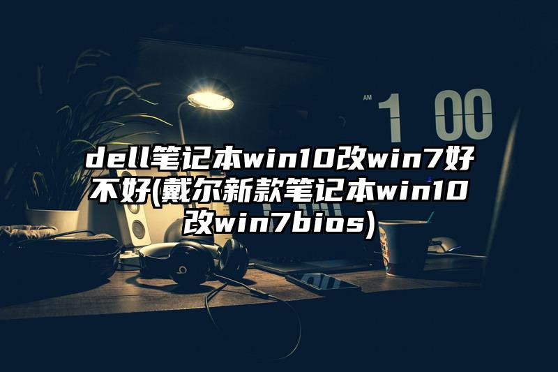 dell笔记本win10改win7好不好(戴尔新款笔记本win10改win7bios)
