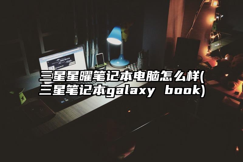 三星星曜笔记本电脑怎么样(三星笔记本galaxy book)