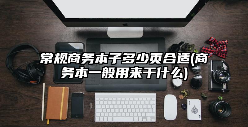 常规商务本子多少页合适(商务本一般用来干什么)