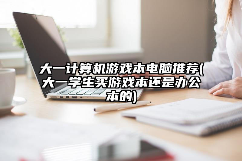 大一计算机游戏本电脑推荐(大一学生买游戏本还是办公本的)